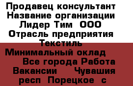 Продавец-консультант › Название организации ­ Лидер Тим, ООО › Отрасль предприятия ­ Текстиль › Минимальный оклад ­ 7 000 - Все города Работа » Вакансии   . Чувашия респ.,Порецкое. с.